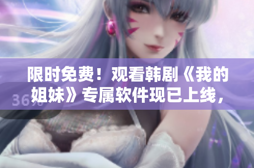 限時(shí)免費(fèi)！觀看韓劇《我的姐妹》專屬軟件現(xiàn)已上線，全程高清無廣告
