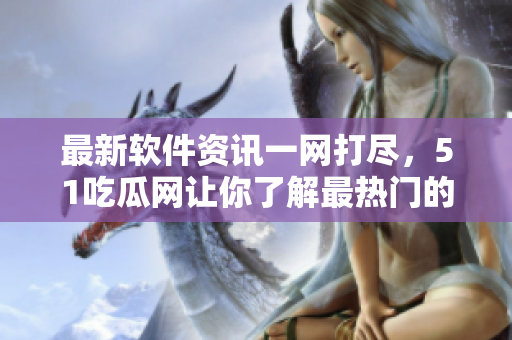 最新軟件資訊一網(wǎng)打盡，51吃瓜網(wǎng)讓你了解最熱門的軟件動(dòng)態(tài)
