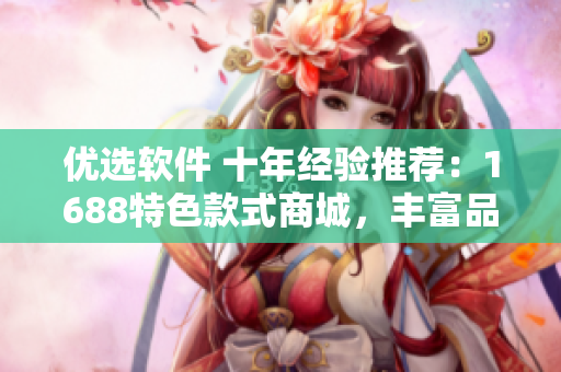 優(yōu)選軟件 十年經(jīng)驗(yàn)推薦：1688特色款式商城，豐富品類堪比軟件市場