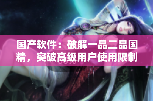 國產(chǎn)軟件：破解一品二品國精，突破高級用戶使用限制
