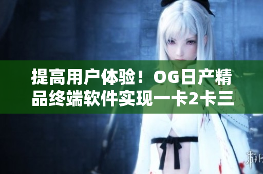 提高用戶體驗！OG日產(chǎn)精品終端軟件實現(xiàn)一卡2卡三重功能