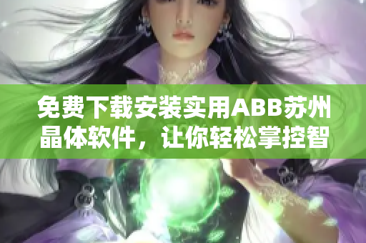 免費下載安裝實用ABB蘇州晶體軟件，讓你輕松掌控智能化生產(chǎn)