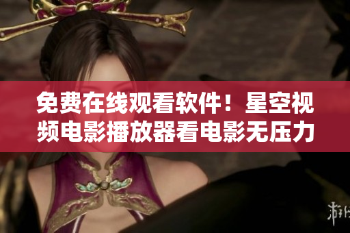 免費在線觀看軟件！星空視頻電影播放器看電影無壓力！