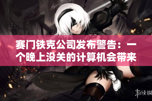 賽門鐵克公司發(fā)布警告：一個晚上沒關(guān)的計算機會帶來什么后果？