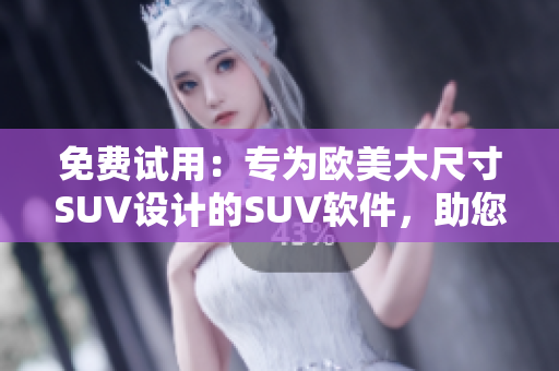 免費試用：專為歐美大尺寸SUV設(shè)計的SUV軟件，助您駕車更輕松