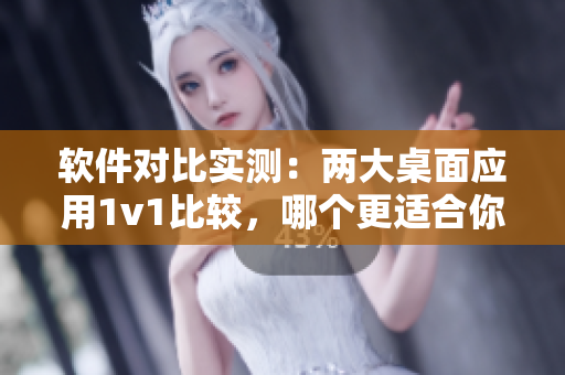 軟件對比實測：兩大桌面應(yīng)用1v1比較，哪個更適合你？
