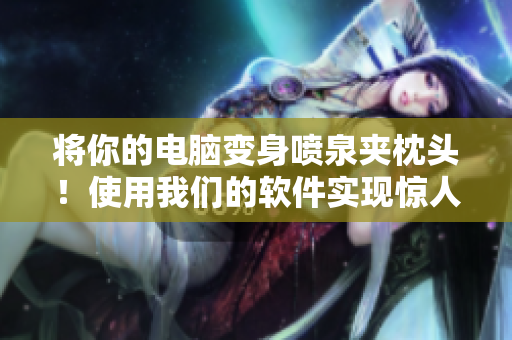 將你的電腦變身噴泉夾枕頭！使用我們的軟件實現(xiàn)驚人效果！