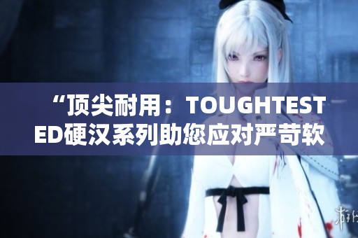 “頂尖耐用：TOUGHTESTED硬漢系列助您應(yīng)對嚴(yán)苛軟件環(huán)境”