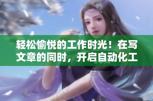 輕松愉悅的工作時(shí)光！在寫文章的同時(shí)，開啟自動化工具大顯身手