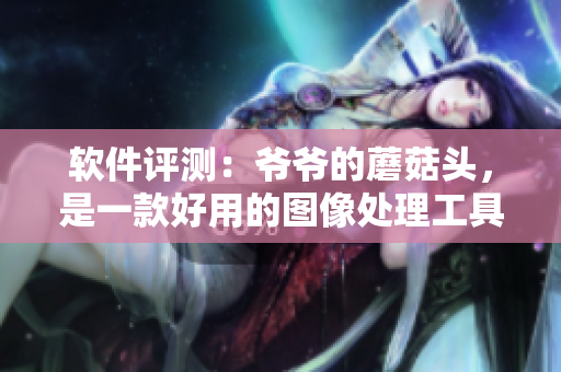 軟件評測：爺爺?shù)哪⒐筋^，是一款好用的圖像處理工具嗎？
