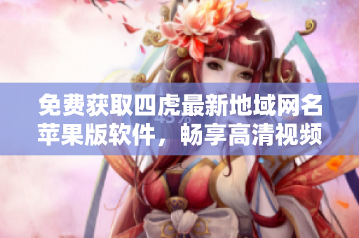 免費獲取四虎最新地域網(wǎng)名蘋果版軟件，暢享高清視頻體驗