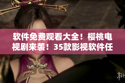 軟件免費(fèi)觀看大全！櫻桃電視劇來襲！35款影視軟件任您選！