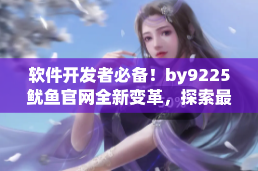 軟件開發(fā)者必備！by9225魷魚官網(wǎng)全新變革，探索最新軟件技術(shù)！