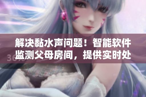 解決黏水聲問題！智能軟件監(jiān)測(cè)父母房間，提供實(shí)時(shí)處理方案