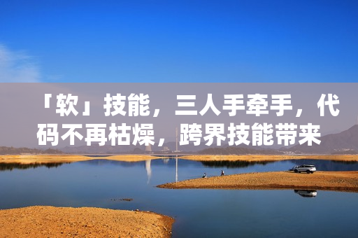 「軟」技能，三人手牽手，代碼不再枯燥，跨界技能帶來靈感火花！