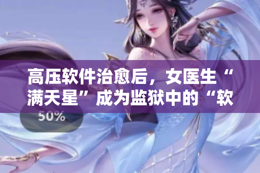 高壓軟件治愈后，女醫(yī)生“滿天星”成為監(jiān)獄中的“軟件寶醫(yī)生”