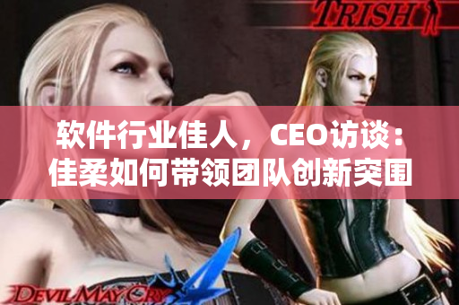 軟件行業(yè)佳人，CEO訪談：佳柔如何帶領(lǐng)團(tuán)隊(duì)創(chuàng)新突圍