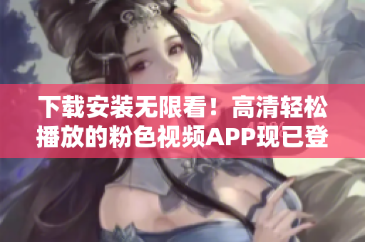 下載安裝無限看！高清輕松播放的粉色視頻APP現(xiàn)已登陸蘋果手機！