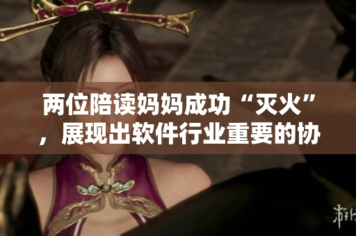 兩位陪讀媽媽成功“滅火”，展現(xiàn)出軟件行業(yè)重要的協(xié)同溝通能力