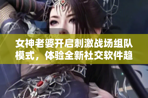 女神老婆開啟刺激戰(zhàn)場組隊模式，體驗全新社交軟件趨勢！