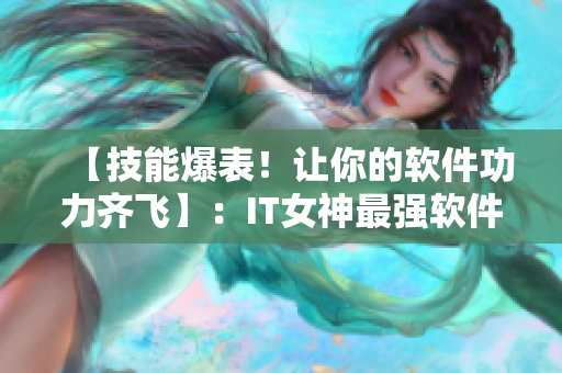 【技能爆表！讓你的軟件功力齊飛】：IT女神最強軟件技巧分享！