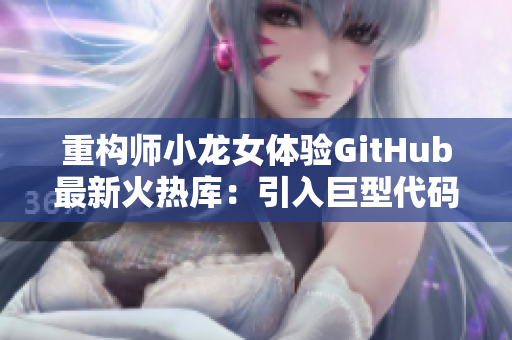 重構師小龍女體驗GitHub最新火熱庫：引入巨型代碼武器助攻開發(fā)！