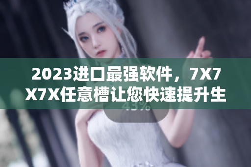 2023進口最強軟件，7X7X7X任意槽讓您快速提升生產力