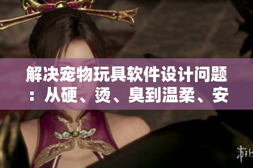 解決寵物玩具軟件設計問題：從硬、燙、臭到溫柔、安全、有趣