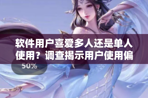 軟件用戶喜愛多人還是單人使用？調(diào)查揭示用戶使用偏好