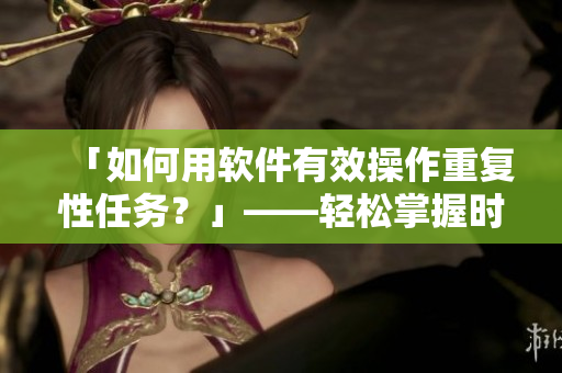 「如何用軟件有效操作重復性任務？」——輕松掌握時間自由權(quán)！