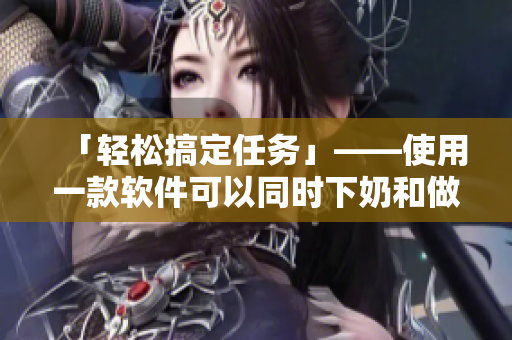 「輕松搞定任務」——使用一款軟件可以同時下奶和做美容面膜！