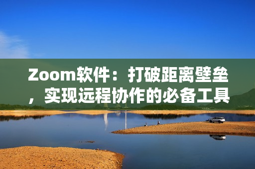 Zoom軟件：打破距離壁壘，實現(xiàn)遠程協(xié)作的必備工具！