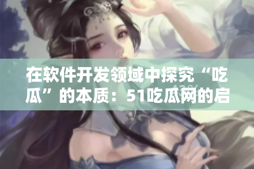 在軟件開發(fā)領(lǐng)域中探究“吃瓜”的本質(zhì)：51吃瓜網(wǎng)的啟示