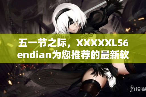 五一節(jié)之際，XXXXXL56endian為您推薦的最新軟件！