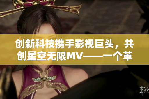 創(chuàng)新科技攜手影視巨頭，共創(chuàng)星空無(wú)限MV——一個(gè)革新性視頻制作軟件