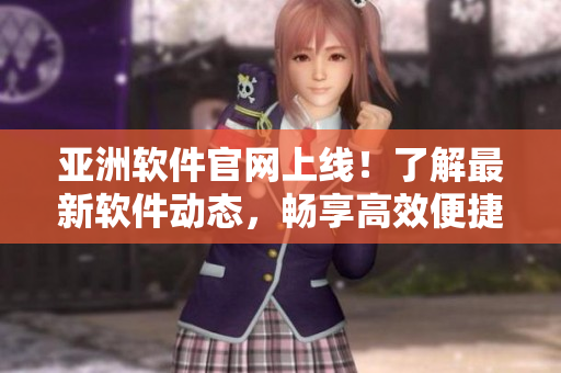 亞洲軟件官網(wǎng)上線！了解最新軟件動(dòng)態(tài)，暢享高效便捷的軟件下載體驗(yàn)