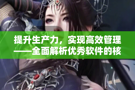 提升生產(chǎn)力，實(shí)現(xiàn)高效管理——全面解析優(yōu)秀軟件的核心功能與應(yīng)用案例