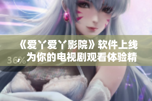 《愛丫愛丫影院》軟件上線，為你的電視劇觀看體驗精心打造！