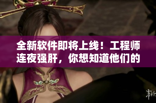 全新軟件即將上線！工程師連夜強肝，你想知道他們的研發(fā)故事嗎？