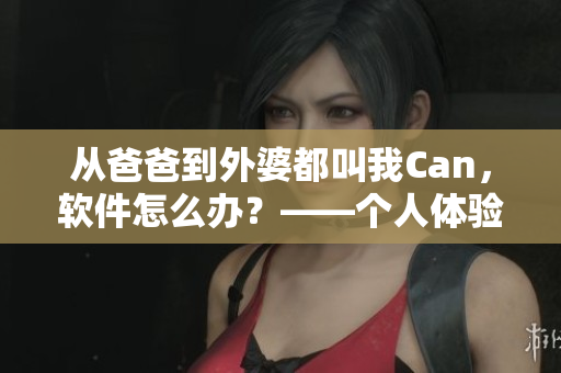 從爸爸到外婆都叫我Can，軟件怎么辦？——個(gè)人體驗(yàn)分享