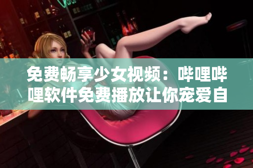 免費(fèi)暢享少女視頻：嗶哩嗶哩軟件免費(fèi)播放讓你寵愛自己！