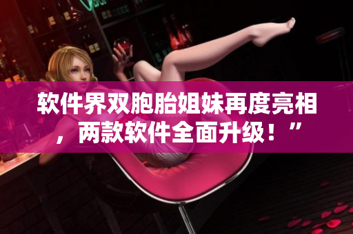 軟件界雙胞胎姐妹再度亮相，兩款軟件全面升級！”