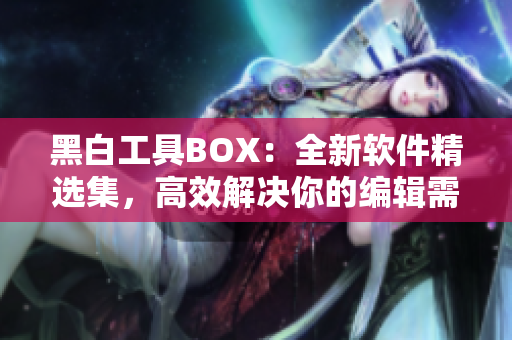 黑白工具BOX：全新軟件精選集，高效解決你的編輯需求