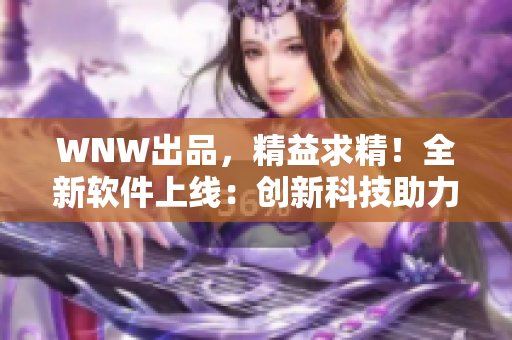 WNW出品，精益求精！全新軟件上線：創(chuàng)新科技助力工作高效