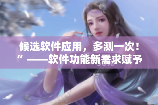 候選軟件應(yīng)用，多測一次！”——軟件功能新需求賦予測試深層意義