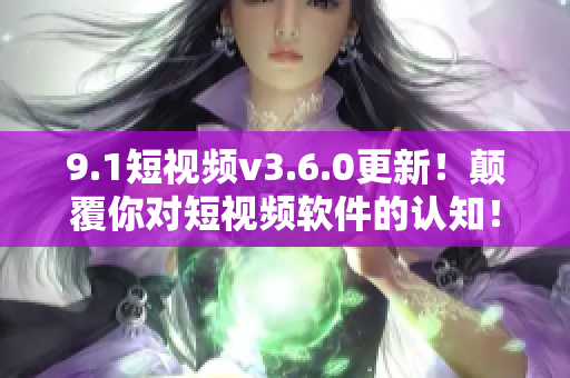 9.1短視頻v3.6.0更新！顛覆你對(duì)短視頻軟件的認(rèn)知！