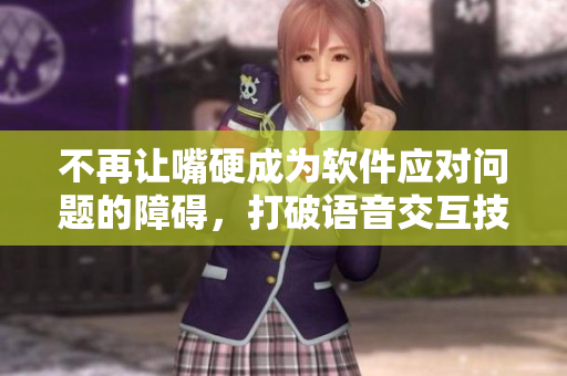 不再讓嘴硬成為軟件應(yīng)對(duì)問題的障礙，打破語(yǔ)音交互技術(shù)瓶頸的新措施