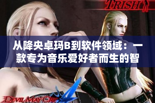 從降央卓瑪B到軟件領(lǐng)域：一款專為音樂愛好者而生的智能播放器
