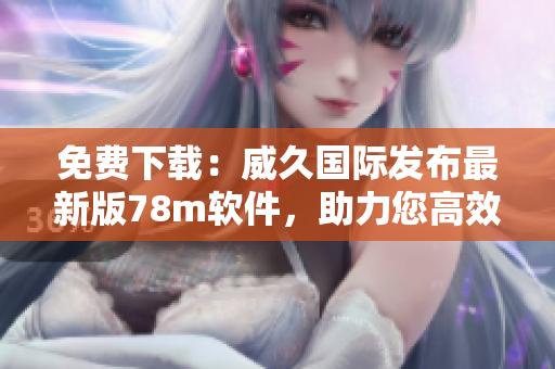 免費(fèi)下載：威久國際發(fā)布最新版78m軟件，助力您高效完成工作