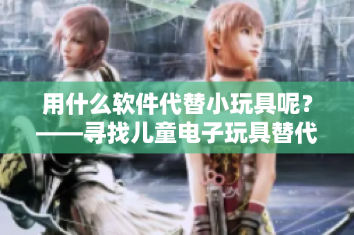 用什么軟件代替小玩具呢？——尋找兒童電子玩具替代方法